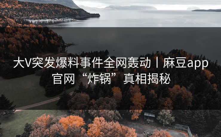大V突发爆料事件全网轰动丨麻豆app官网“炸锅”真相揭秘