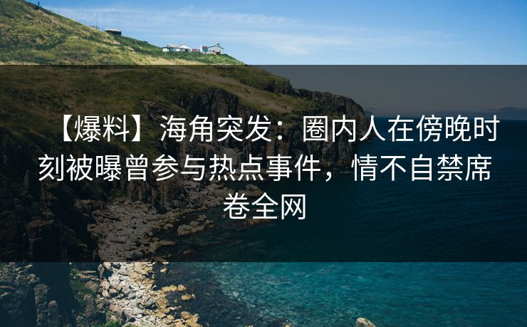 【爆料】海角突发：圈内人在傍晚时刻被曝曾参与热点事件，情不自禁席卷全网