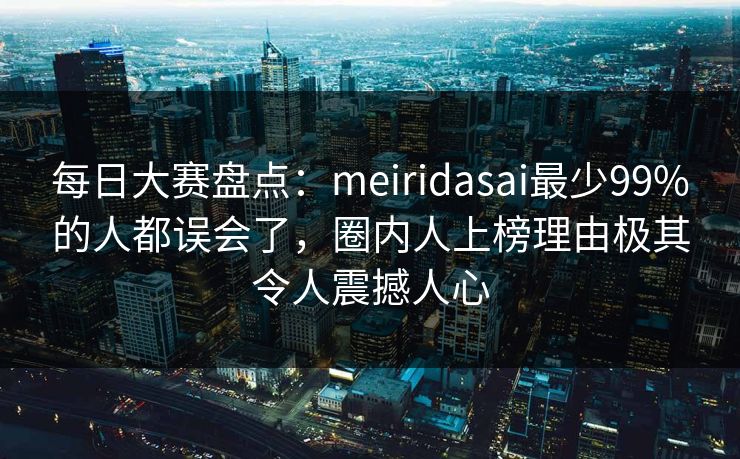 每日大赛盘点：meiridasai最少99%的人都误会了，圈内人上榜理由极其令人震撼人心