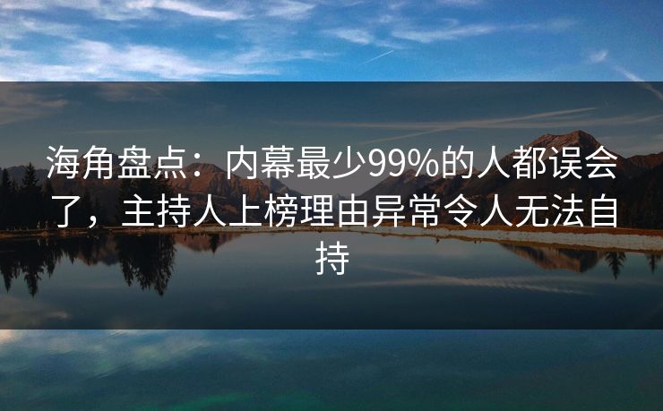 海角盘点：内幕最少99%的人都误会了，主持人上榜理由异常令人无法自持