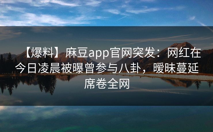 【爆料】麻豆app官网突发：网红在今日凌晨被曝曾参与八卦，暧昧蔓延席卷全网