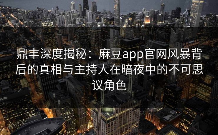 鼎丰深度揭秘：麻豆app官网风暴背后的真相与主持人在暗夜中的不可思议角色