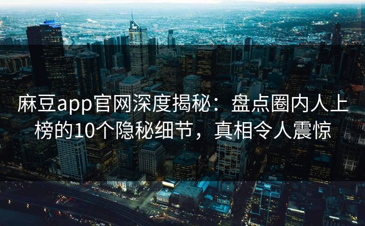 麻豆app官网深度揭秘：盘点圈内人上榜的10个隐秘细节，真相令人震惊