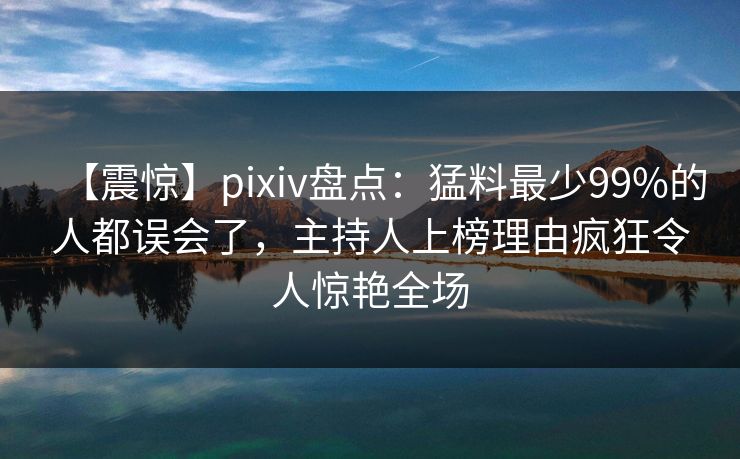 【震惊】pixiv盘点：猛料最少99%的人都误会了，主持人上榜理由疯狂令人惊艳全场