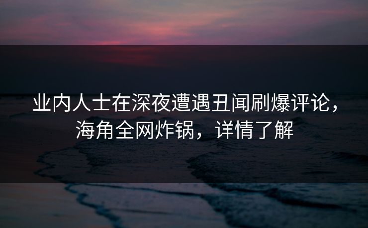 业内人士在深夜遭遇丑闻刷爆评论，海角全网炸锅，详情了解