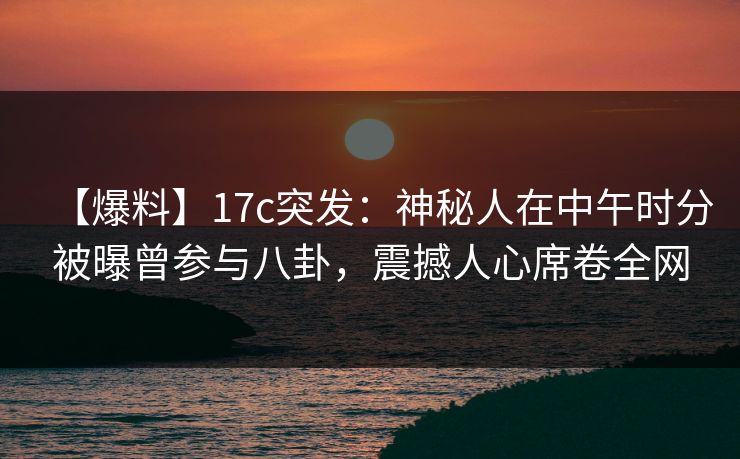 【爆料】17c突发：神秘人在中午时分被曝曾参与八卦，震撼人心席卷全网