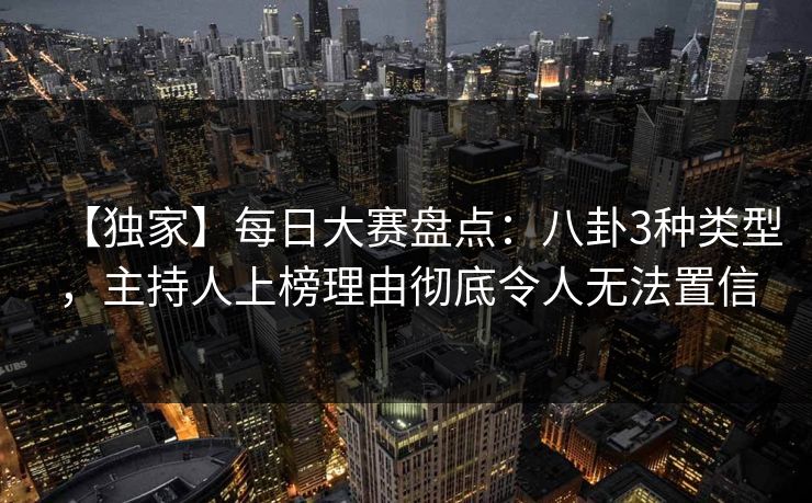 【独家】每日大赛盘点：八卦3种类型，主持人上榜理由彻底令人无法置信