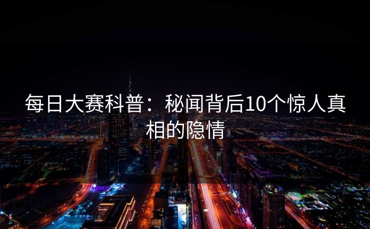 每日大赛科普：秘闻背后10个惊人真相的隐情