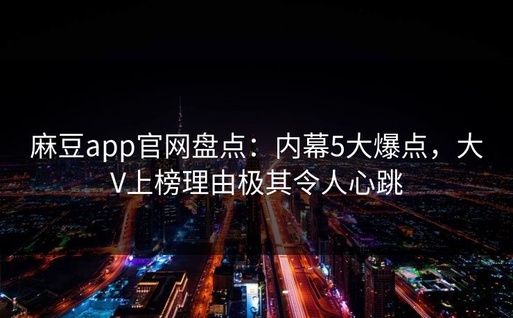 麻豆app官网盘点：内幕5大爆点，大V上榜理由极其令人心跳