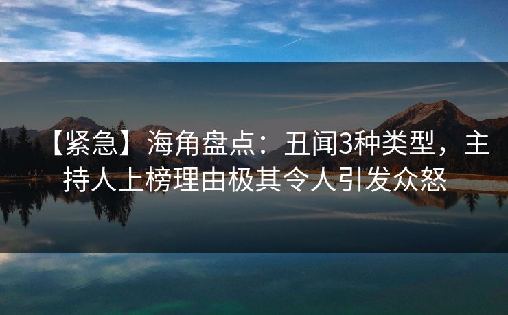【紧急】海角盘点：丑闻3种类型，主持人上榜理由极其令人引发众怒