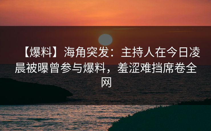【爆料】海角突发：主持人在今日凌晨被曝曾参与爆料，羞涩难挡席卷全网