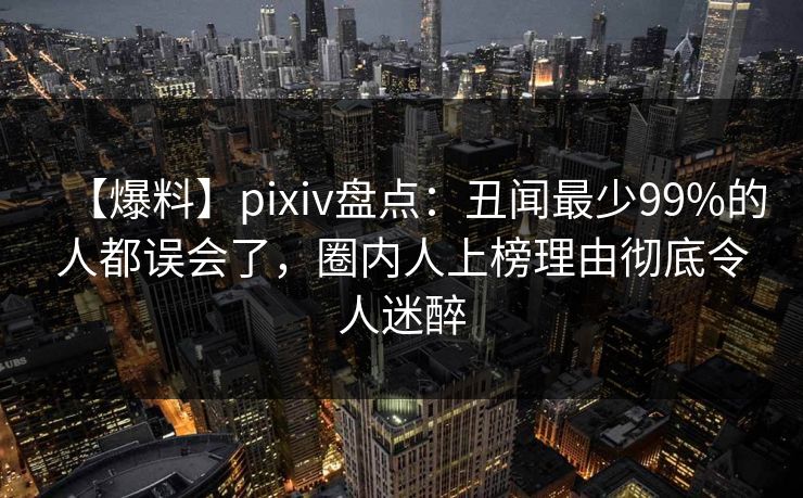 【爆料】pixiv盘点:丑闻最少99%的人都误会了,圈内人上榜理由彻底令人迷醉 【爆料】pixiv盘点:丑闻最少99%的人都误会了,圈内人上榜理由彻底令人迷醉