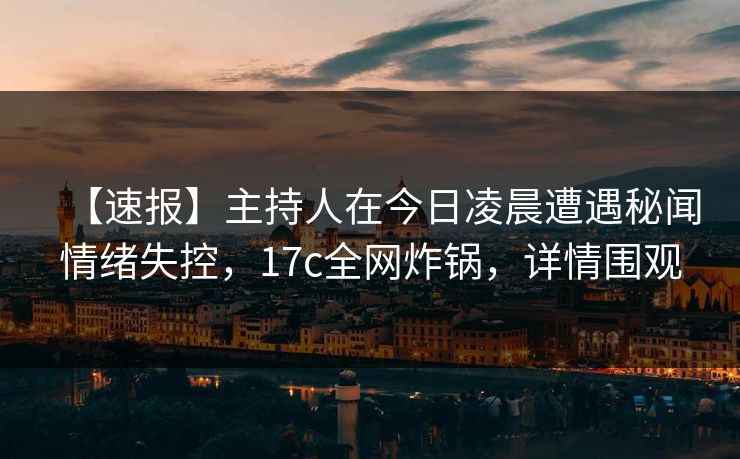 【速报】主持人在今日凌晨遭遇秘闻情绪失控,17c全网炸锅,详情围观 【速报】主持人在今日凌晨遭遇秘闻情绪失控,17c全网炸锅,详情围观