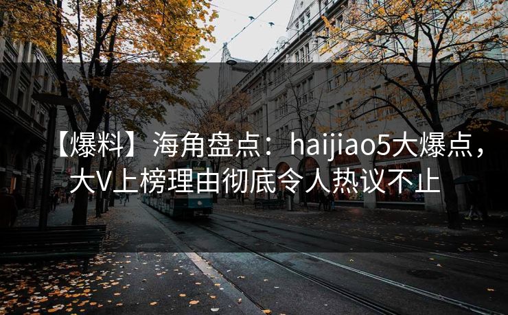 【爆料】海角盘点:haijiao5大爆点,大V上榜理由彻底令人热议不止 【爆料】海角盘点:haijiao5大爆点,大V上榜理由彻底令人热议不止