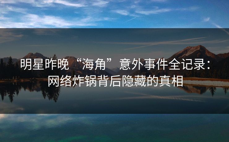 明星昨晚“海角”意外事件全记录:网络炸锅背后隐藏的真相 明星昨晚“海角”意外事件全记录:网络炸锅背后隐藏的真相