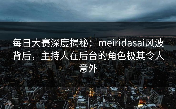 每日大赛深度揭秘:meiridasai风波背后,主持人在后台的角色极其令人意外 每日大赛深度揭秘:meiridasai风波背后,主持人在后台的角色极其令人意外