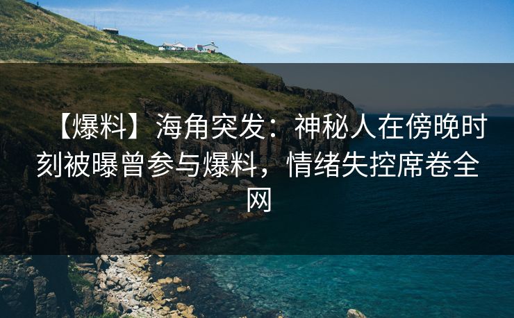 【爆料】海角突发：神秘人在傍晚时刻被曝曾参与爆料，情绪失控席卷全网