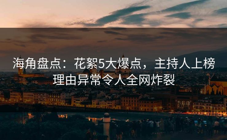 海角盘点：花絮5大爆点，主持人上榜理由异常令人全网炸裂