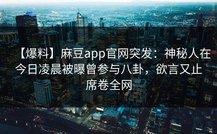 【爆料】麻豆app官网突发：神秘人在今日凌晨被曝曾参与八卦，欲言又止席卷全网