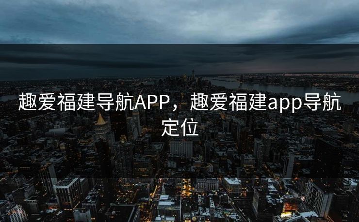 趣爱福建导航APP，趣爱福建app导航定位