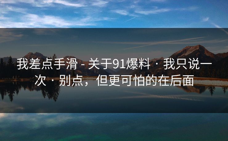 我差点手滑 - 关于91爆料 · 我只说一次 · 别点，但更可怕的在后面