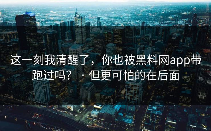这一刻我清醒了，你也被黑料网app带跑过吗？ · 但更可怕的在后面