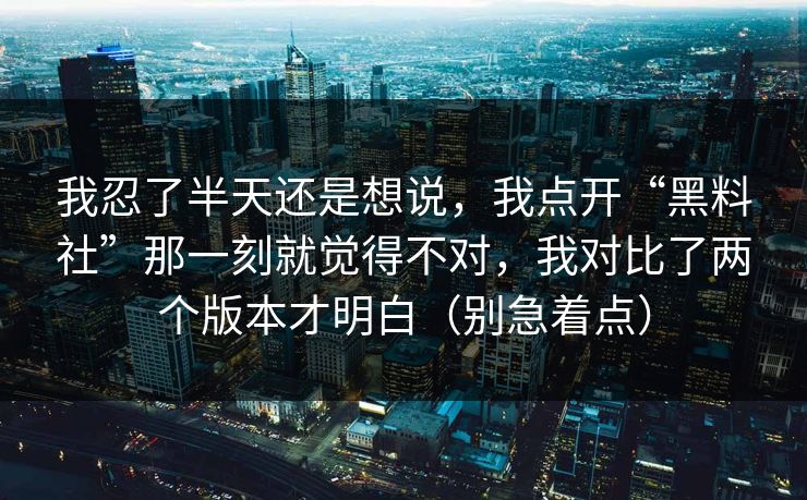 我忍了半天还是想说，我点开“黑料社”那一刻就觉得不对，我对比了两个版本才明白（别急着点）