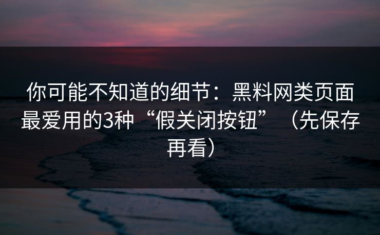 你可能不知道的细节：黑料网类页面最爱用的3种“假关闭按钮”（先保存再看）