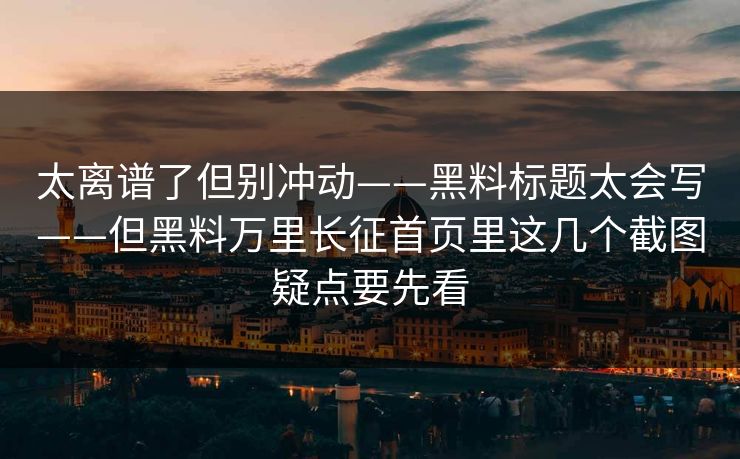 太离谱了但别冲动——黑料标题太会写——但黑料万里长征首页里这几个截图疑点要先看