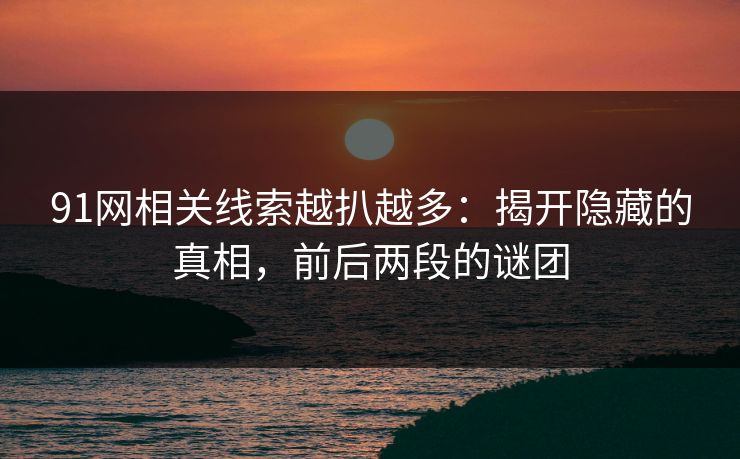 91网相关线索越扒越多：揭开隐藏的真相，前后两段的谜团