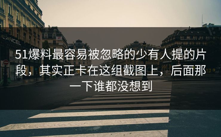 51爆料最容易被忽略的少有人提的片段,其实正卡在这组截图上,后面那一下谁都没想到 51爆料最容易被忽略的少有人提的片段,其实正卡在这组截图上,后面那一下谁都没想到