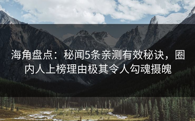 海角盘点：秘闻5条亲测有效秘诀，圈内人上榜理由极其令人勾魂摄魄