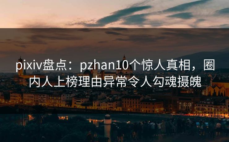 pixiv盘点：pzhan10个惊人真相，圈内人上榜理由异常令人勾魂摄魄