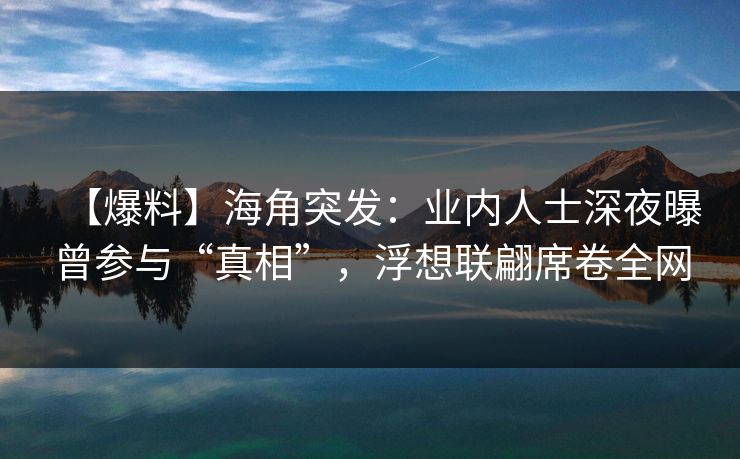 【爆料】海角突发：业内人士深夜曝曾参与“真相”，浮想联翩席卷全网