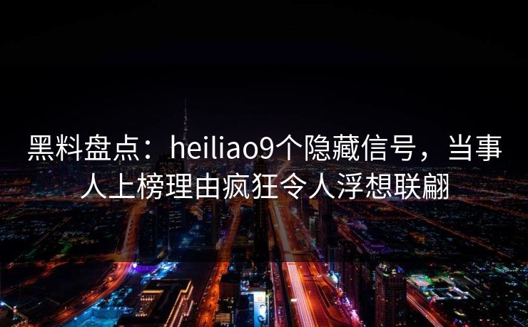 黑料盘点：heiliao9个隐藏信号，当事人上榜理由疯狂令人浮想联翩