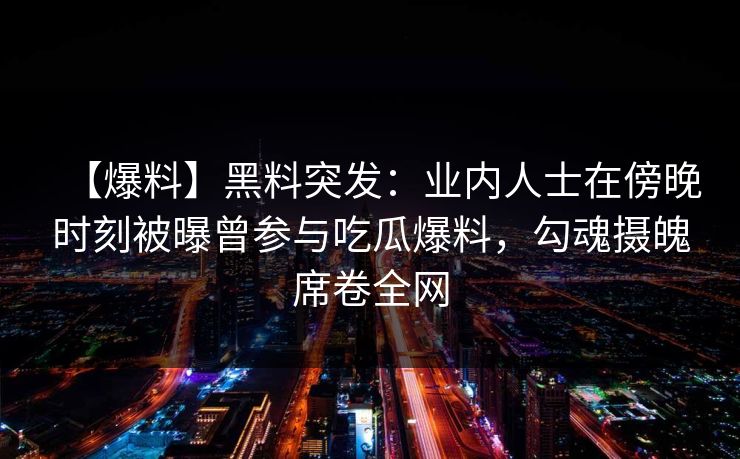 【爆料】黑料突发：业内人士在傍晚时刻被曝曾参与吃瓜爆料，勾魂摄魄席卷全网