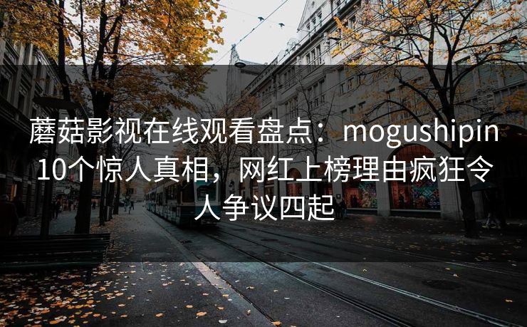 蘑菇影视在线观看盘点：mogushipin10个惊人真相，网红上榜理由疯狂令人争议四起