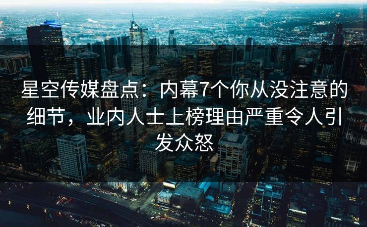 星空传媒盘点：内幕7个你从没注意的细节，业内人士上榜理由严重令人引发众怒