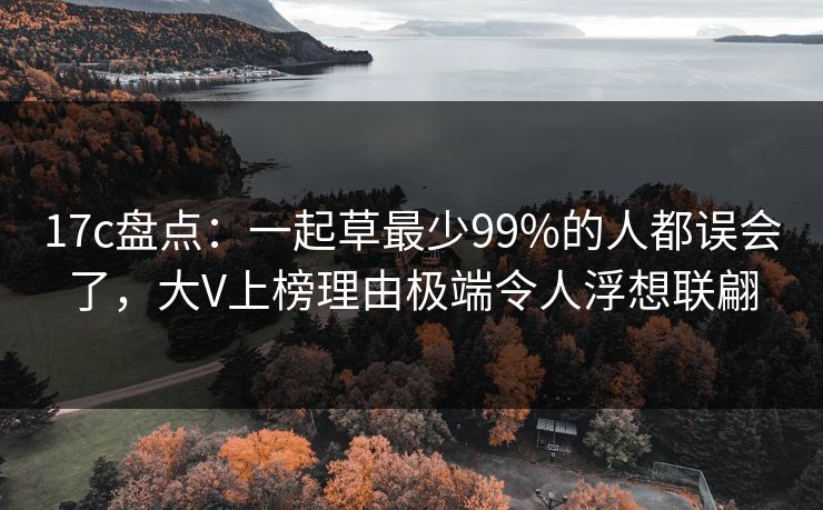 17c盘点：一起草最少99%的人都误会了，大V上榜理由极端令人浮想联翩