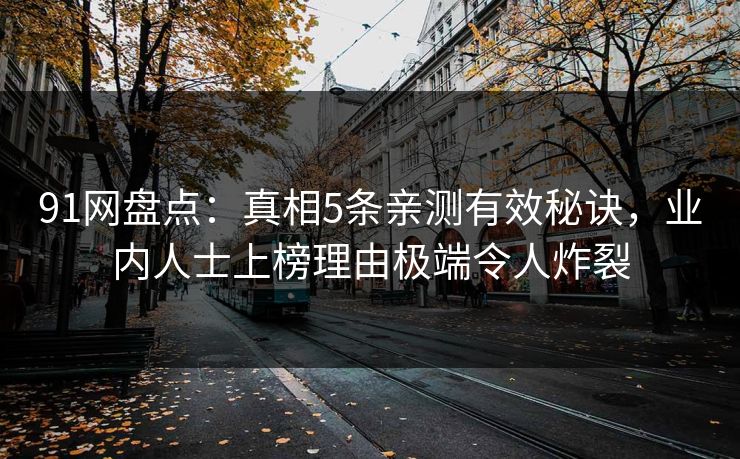 91网盘点：真相5条亲测有效秘诀，业内人士上榜理由极端令人炸裂
