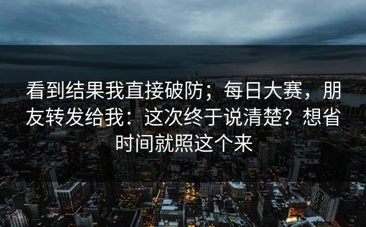 看到结果我直接破防；每日大赛，朋友转发给我：这次终于说清楚？想省时间就照这个来