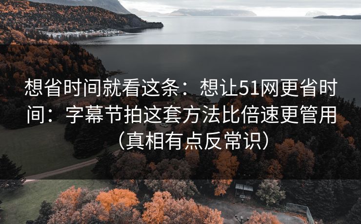 想省时间就看这条：想让51网更省时间：字幕节拍这套方法比倍速更管用（真相有点反常识）