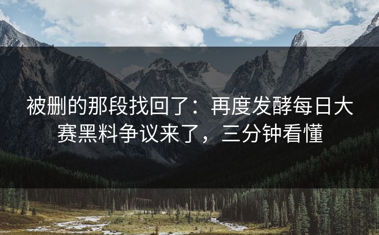 被删的那段找回了：再度发酵每日大赛黑料争议来了，三分钟看懂