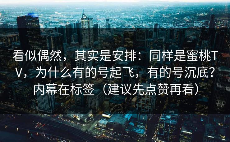 看似偶然，其实是安排：同样是蜜桃TV，为什么有的号起飞，有的号沉底？内幕在标签（建议先点赞再看）