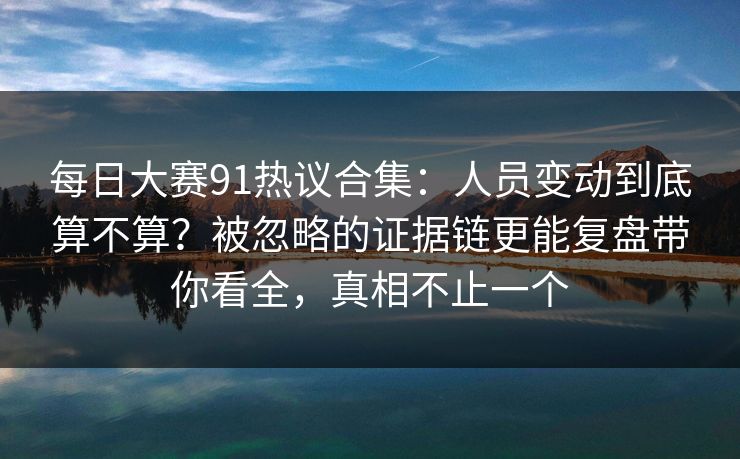 每日大赛91热议合集：人员变动到底算不算？被忽略的证据链更能复盘带你看全，真相不止一个