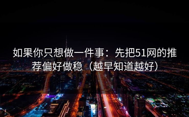 如果你只想做一件事：先把51网的推荐偏好做稳（越早知道越好）